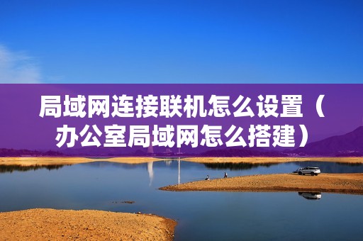 局域网连接联机怎么设置（办公室局域网怎么搭建）