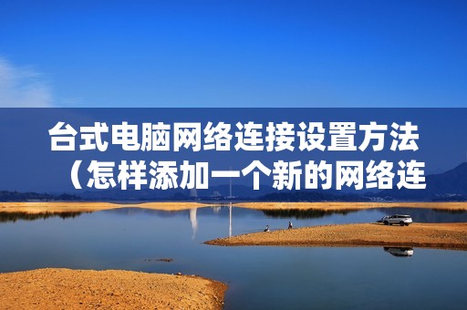 台式电脑网络连接设置方法（怎样添加一个新的网络连接）