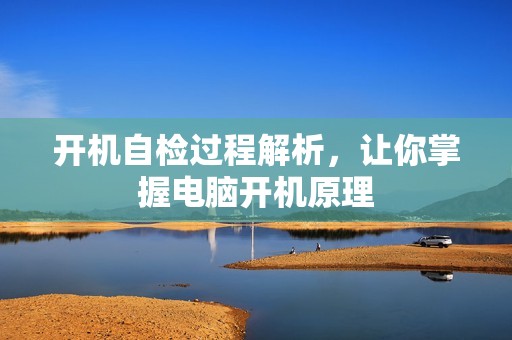 开机自检过程解析,让你掌握电脑开机原理