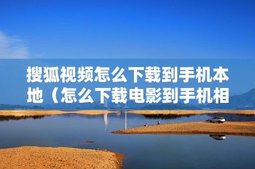 搜狐视频怎么下载到手机本地（怎么下载电影到手机相册）