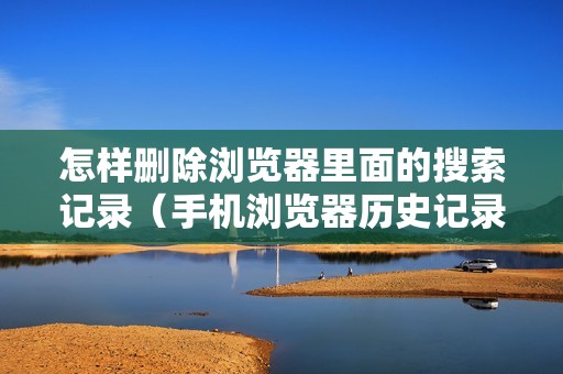 怎样删除浏览器里面的搜索记录（手机浏览器历史记录怎么清除）