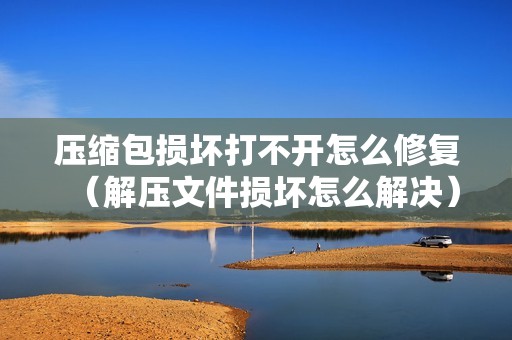 压缩包损坏打不开怎么修复（解压文件损坏怎么解决）