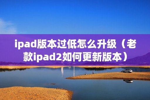 ipad版本过低怎么升级（老款ipad2如何更新版本）