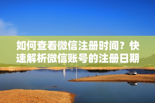 如何查看微信注册时间？快速解析微信账号的注册日期