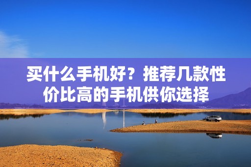买什么手机好？推荐几款性价比高的手机供你选择