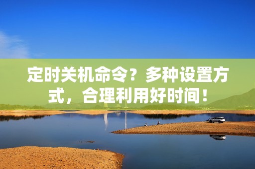 定时关机命令？多种设置方式，合理利用好时间！