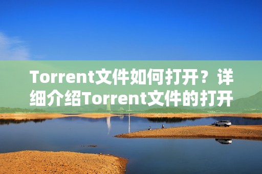 Torrent文件如何打开？详细介绍Torrent文件的打开方法与工具推荐