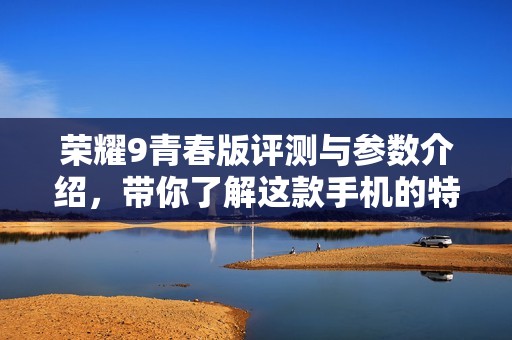 荣耀9青春版评测与参数介绍，带你了解这款手机的特点与亮点