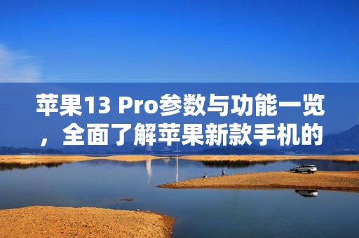 苹果13 Pro参数与功能一览，全面了解苹果新款手机的亮点