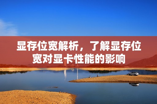 显存位宽解析，了解显存位宽对显卡性能的影响