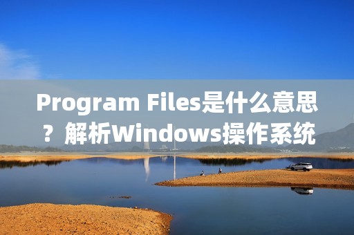 Program Files是什么意思？解析Windows操作系统中的常见文件夹名称含义