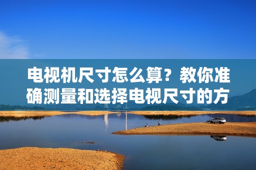 电视机尺寸怎么算？教你准确测量和选择电视尺寸的方法