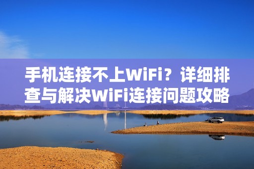 手机连接不上WiFi？详细排查与解决WiFi连接问题攻略