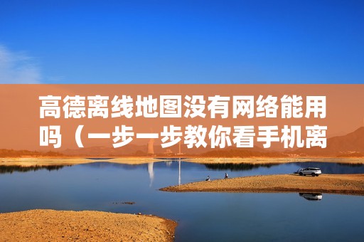高德离线地图没有网络能用吗（一步一步教你看手机离线导航）