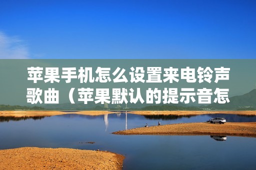 苹果手机怎么设置来电铃声歌曲（苹果默认的提示音怎么改）