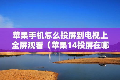 苹果手机怎么投屏到电视上全屏观看（苹果14投屏在哪里设置）