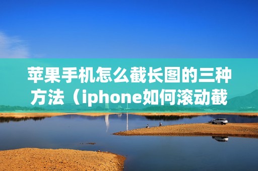 苹果手机怎么截长图的三种方法（iphone如何滚动截屏聊天记录）