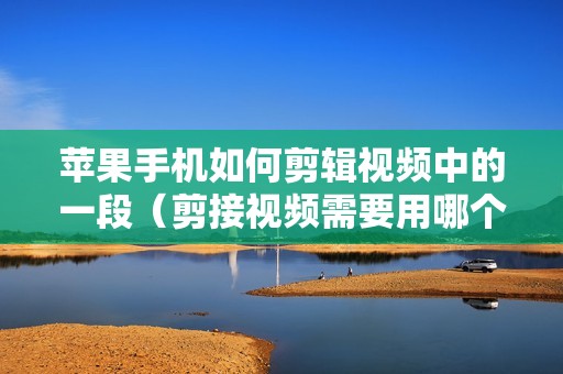 苹果手机如何剪辑视频中的一段（剪接视频需要用哪个软件）