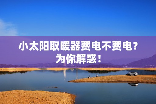 小太阳取暖器费电不费电？为你解惑！