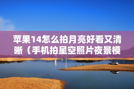 苹果14怎么拍月亮好看又清晰（手机拍星空照片夜景模式怎么调）