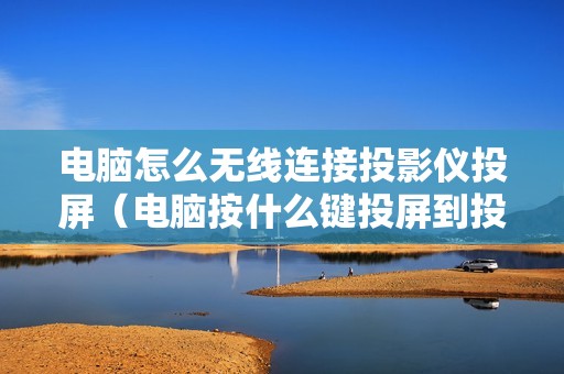 电脑怎么无线连接投影仪投屏（电脑按什么键投屏到投影仪教程）