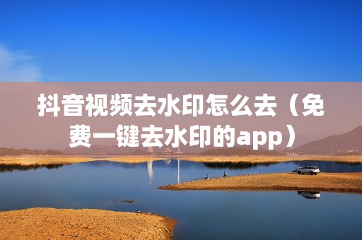 抖音视频去水印怎么去（免费一键去水印的app）