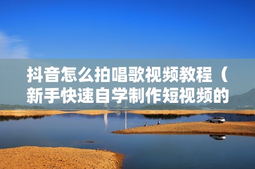 抖音怎么拍唱歌视频教程（新手快速自学制作短视频的步骤）