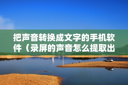 把声音转换成文字的手机软件（录屏的声音怎么提取出来变成文字）