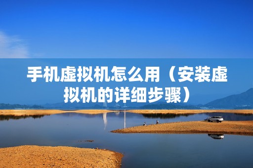 手机虚拟机怎么用（安装虚拟机的详细步骤）