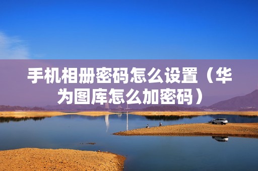手机相册密码怎么设置（华为图库怎么加密码）