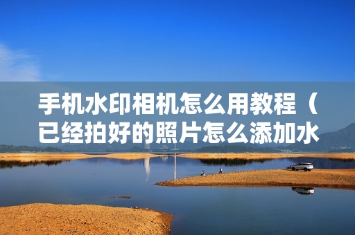 手机水印相机怎么用教程（已经拍好的照片怎么添加水印日期）