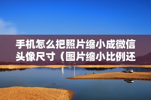 手机怎么把照片缩小成微信头像尺寸（图片缩小比例还不影响全图的软件）