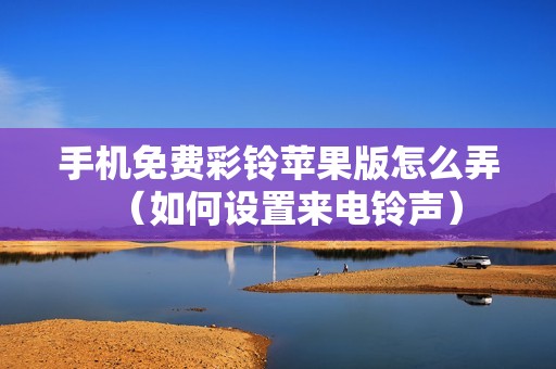 手机免费彩铃苹果版怎么弄（如何设置来电铃声）