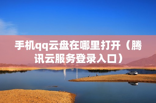 手机qq云盘在哪里打开（腾讯云服务登录入口）