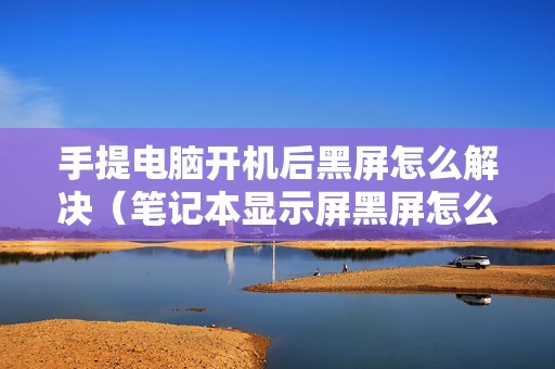 手提电脑开机后黑屏怎么解决（笔记本显示屏黑屏怎么修复）