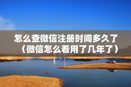 怎么查微信注册时间多久了(微信怎么看用了几年了)