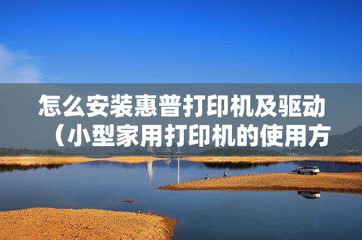怎么安装惠普打印机及驱动(小型家用打印机的使用方法)