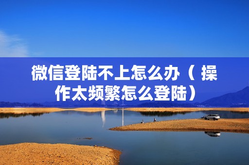 微信登陆不上怎么办（ 操作太频繁怎么登陆）
