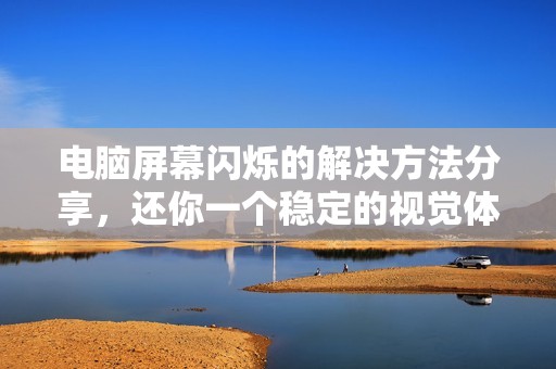 电脑屏幕闪烁的解决方法分享，还你一个稳定的视觉体验