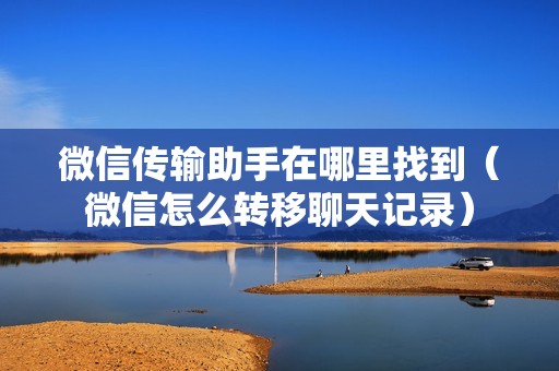 微信传输助手在哪里找到(微信怎么转移聊天记录)