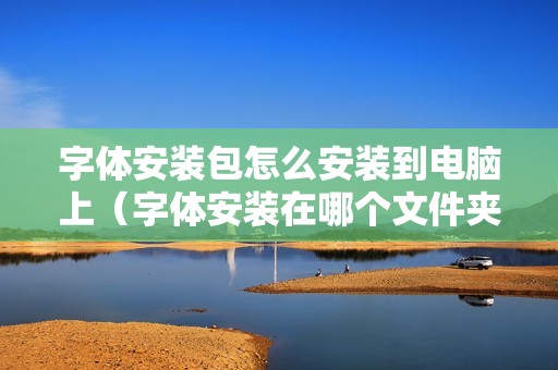 字体安装包怎么安装到电脑上(字体安装在哪个文件夹)
