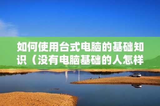 如何使用台式电脑的基础知识（没有电脑基础的人怎样学会电脑）
