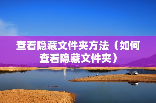 查看隐藏文件夹方法(如何查看隐藏文件夹)