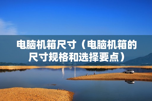 电脑机箱尺寸(电脑机箱的尺寸规格和选择要点)
