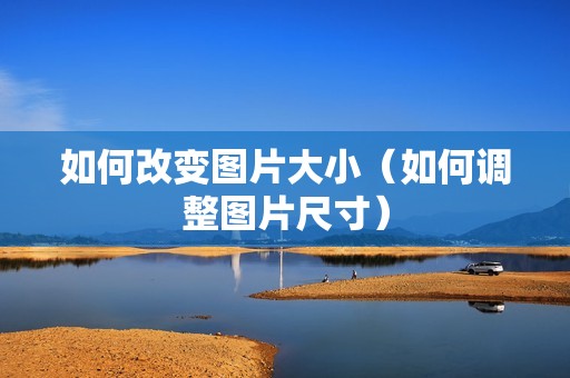 如何改变图片大小（如何调整图片尺寸）