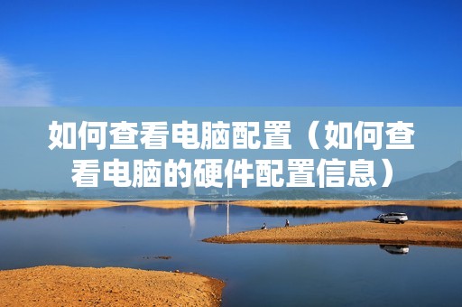如何查看电脑配置（如何查看电脑的硬件配置信息）