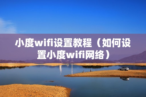 小度wifi设置教程（如何设置小度wifi网络）