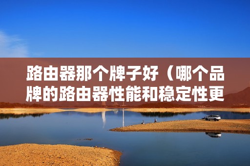 路由器那个牌子好（哪个品牌的路由器性能和稳定性更好）