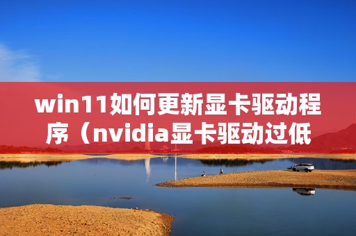 win11如何更新显卡驱动程序（nvidia显卡驱动过低怎么升级）