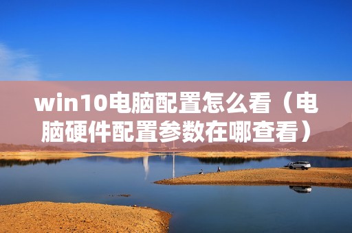 win10电脑配置怎么看（电脑硬件配置参数在哪查看）
